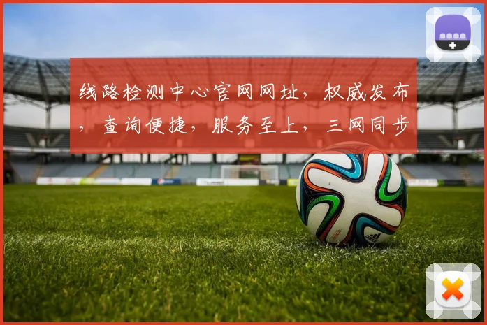 线路检测中心官网网址，权威发布，查询便捷，服务至上，三网同步，一网打尽。