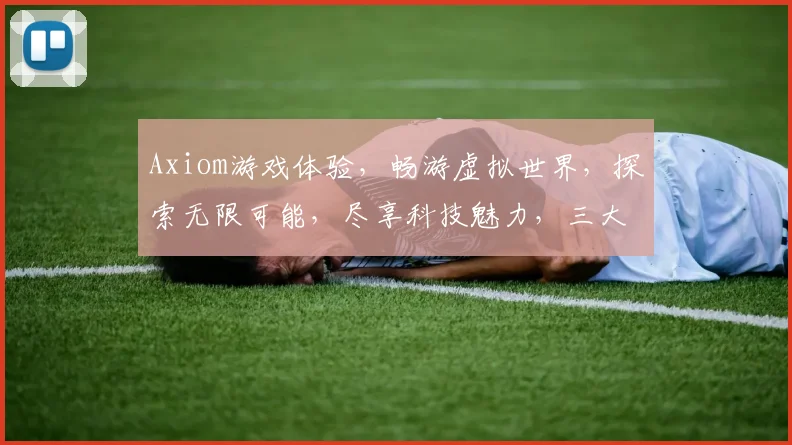 Axiom游戏体验，畅游虚拟世界，探索无限可能，尽享科技魅力，三大亮点引关注