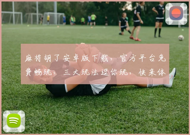 麻将胡了安卓版下载，官方平台免费畅玩，三大玩法逗你玩，快来体验