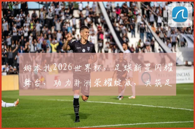 姆本扎2026世界杯，足球新星闪耀舞台，助力非洲荣耀绽放，共筑足球梦想