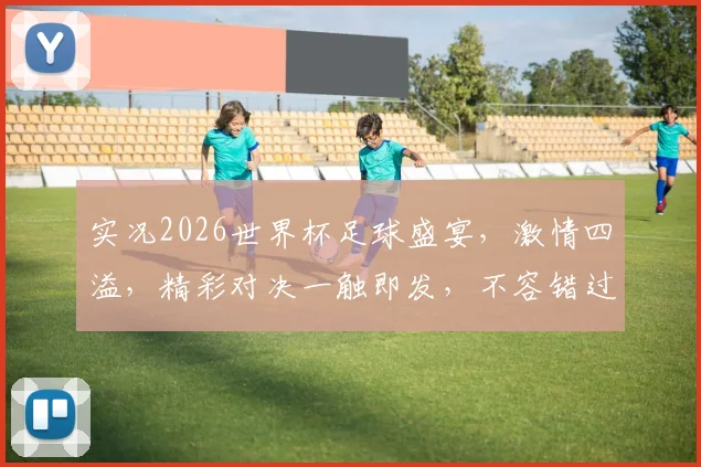 实况2026世界杯足球盛宴，激情四溢，精彩对决一触即发，不容错过