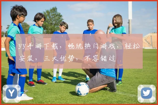 yy手游下载，畅玩热门游戏，轻松安装，三大优势，不容错过