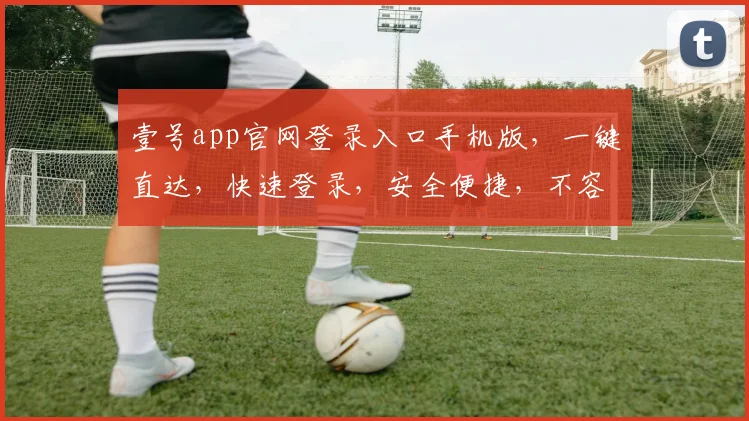 壹号app官网登录入口手机版，一键直达，快速登录，安全便捷，不容错过，体验无忧