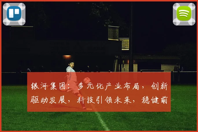 银河集团：多元化产业布局，创新驱动发展，科技引领未来，稳健前行。