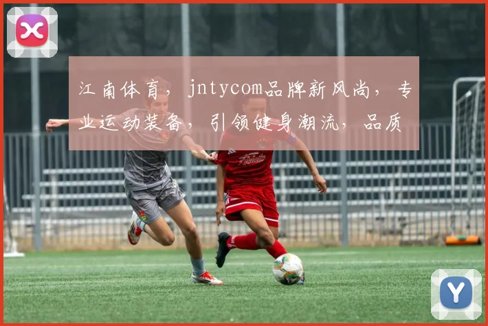 江南体育，jntycom品牌新风尚，专业运动装备，引领健身潮流，品质生活必备