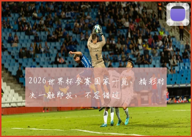 2026世界杯参赛国家一览，精彩对决一触即发，不容错过