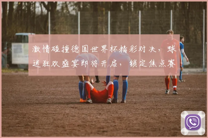 激情碰撞德国世界杯精彩对决，球迷狂欢盛宴即将开启，锁定焦点赛事