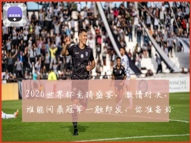 2026世界杯竞猜盛宴，激情对决，谁能问鼎冠军一触即发，你准备好了吗