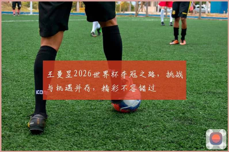 王曼昱2026世界杯夺冠之路，挑战与机遇并存，精彩不容错过