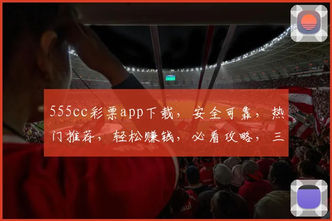 555cc彩票app下载，安全可靠，热门推荐，轻松赚钱，必看攻略，三步安装