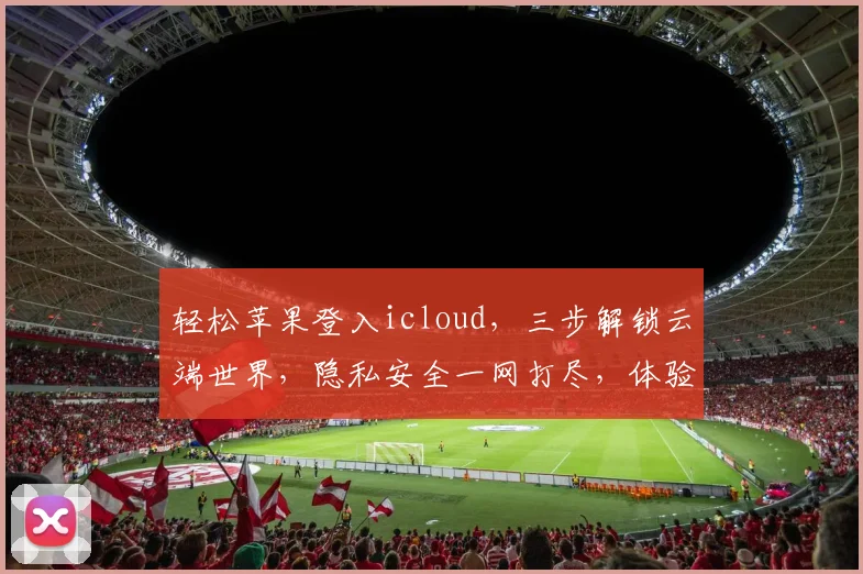 轻松苹果登入icloud，三步解锁云端世界，隐私安全一网打尽，体验无忧生活