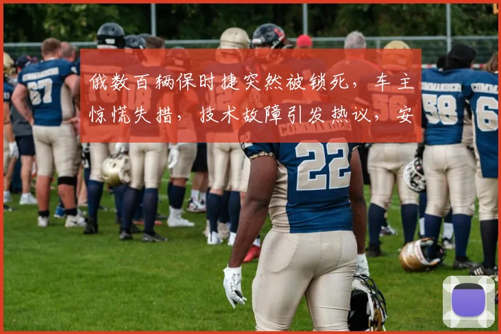 俄数百辆保时捷突然被锁死，车主惊慌失措，技术故障引发热议，安全疑虑待解，三重危机并存。