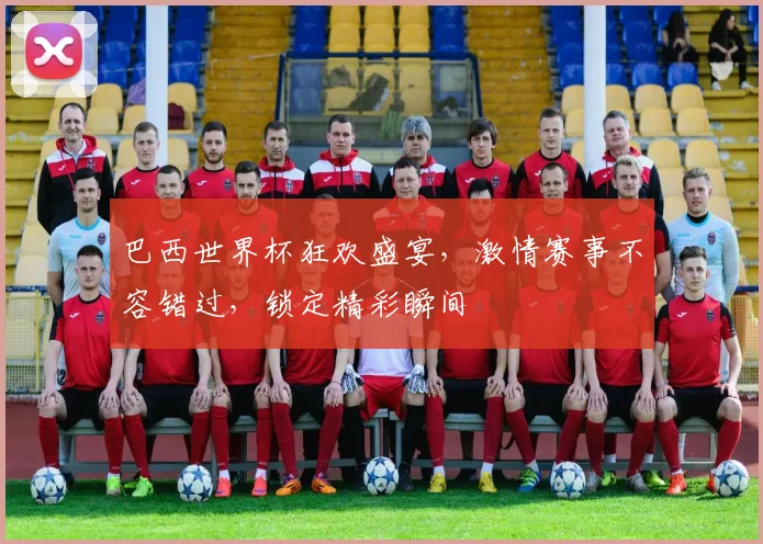 巴西世界杯狂欢盛宴，激情赛事不容错过，锁定精彩瞬间