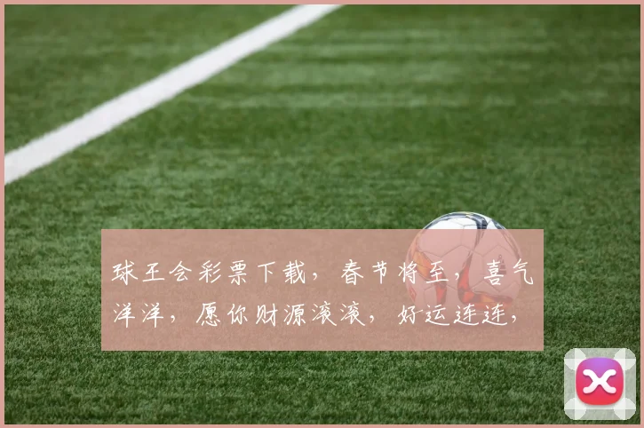 球王会彩票下载，春节将至，喜气洋洋，愿你财源滚滚，好运连连，小年夜快乐