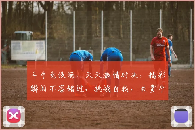 斗牛竞技场，天天激情对决，精彩瞬间不容错过，挑战自我，共赏牛王争霸