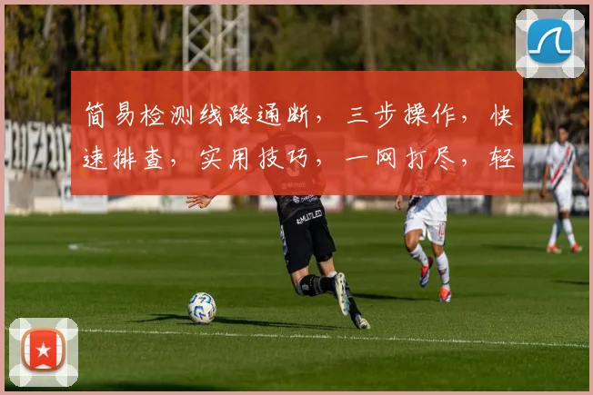 简易检测线路通断，三步操作，快速排查，实用技巧，一网打尽，轻松解决。