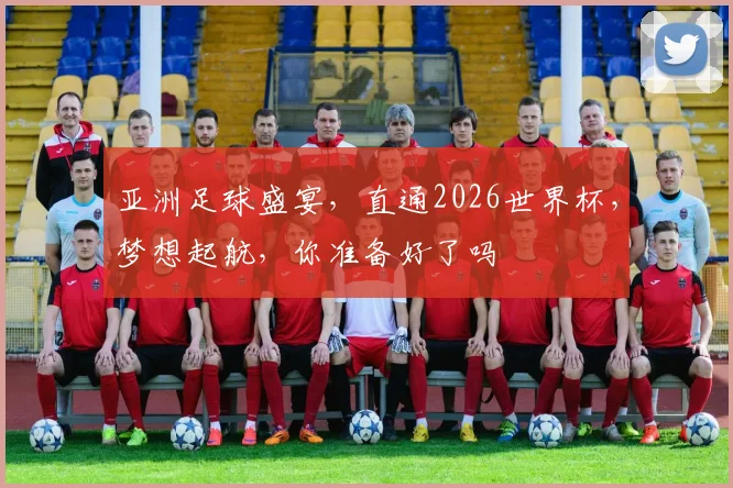 亚洲足球盛宴，直通2026世界杯，梦想起航，你准备好了吗