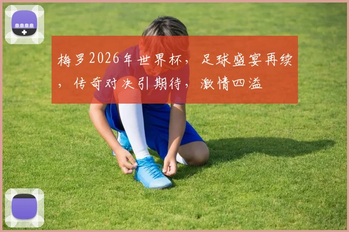 梅罗2026年世界杯，足球盛宴再续，传奇对决引期待，激情四溢