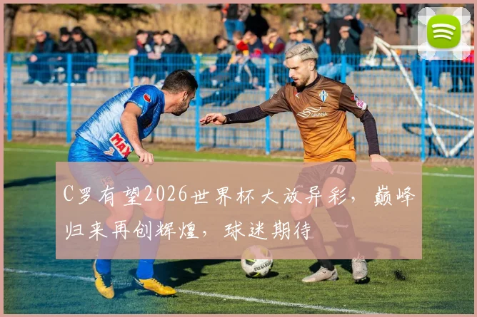 C罗有望2026世界杯大放异彩，巅峰归来再创辉煌，球迷期待