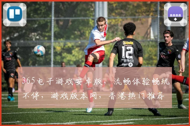 365电子游戏安卓版，流畅体验畅玩不停，游戏版本网，香港热门推荐，三款必玩