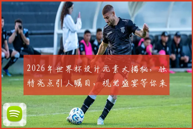 2026年世界杯设计元素大揭秘，独特亮点引人瞩目，视觉盛宴等你来鉴