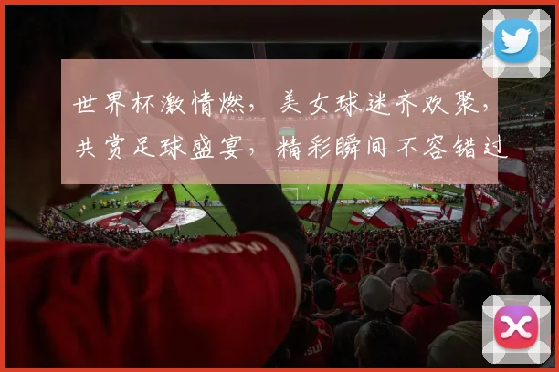 世界杯激情燃，美女球迷齐欢聚，共赏足球盛宴，精彩瞬间不容错过，激情四溢