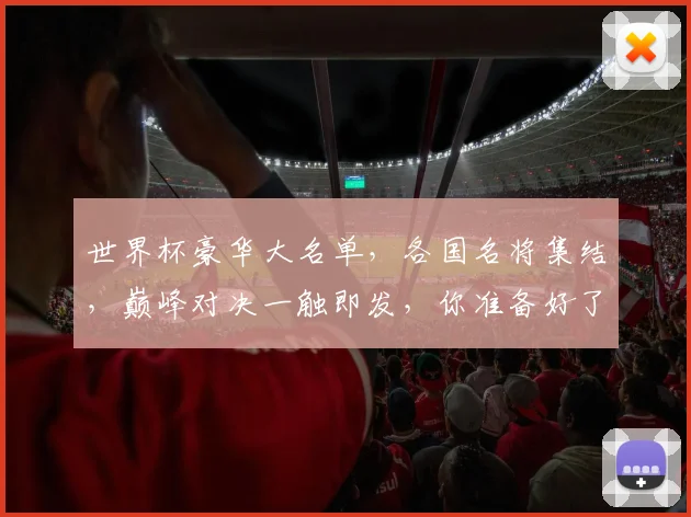 世界杯豪华大名单，各国名将集结，巅峰对决一触即发，你准备好了吗