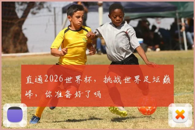 直通2026世界杯，挑战世界足坛巅峰，你准备好了吗