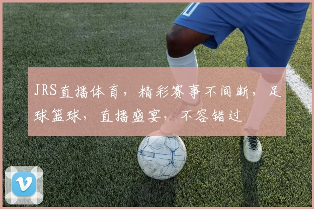 JRS直播体育，精彩赛事不间断，足球篮球，直播盛宴，不容错过