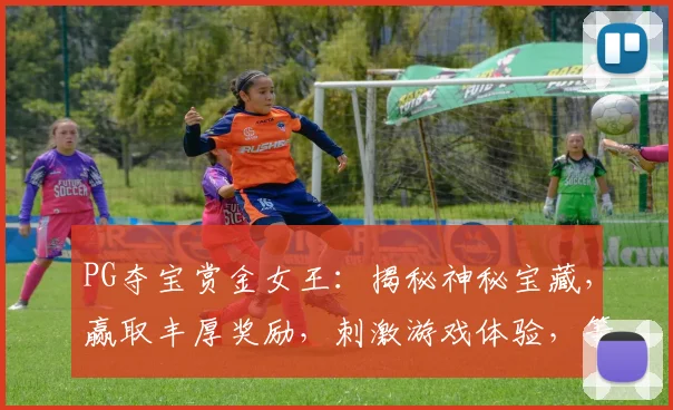 PG夺宝赏金女王：揭秘神秘宝藏，赢取丰厚奖励，刺激游戏体验，等你来挑战