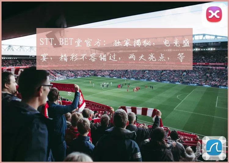 STT.BET堂官方：独家揭秘，电竞盛宴，精彩不容错过，两大亮点，等你来探