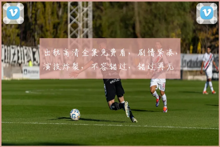 出轨高清全集免费看，剧情紧凑，演技炸裂，不容错过，错过再无