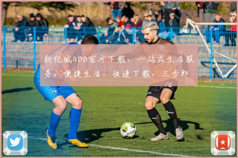 新亿城app官方下载，一站式生活服务，便捷生活，快速下载，三步即可拥有